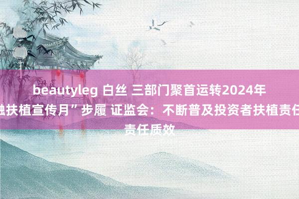 beautyleg 白丝 三部门聚首运转2024年“金融扶植宣传月”步履 证监会：不断普及投资者扶植责任质效