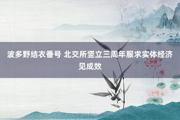 波多野结衣番号 北交所竖立三周年服求实体经济见成效