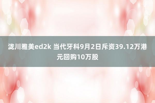 泷川雅美ed2k 当代牙科9月2日斥资39.12万港元回购10万股