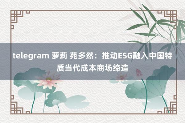 telegram 萝莉 苑多然：推动ESG融入中国特质当代成本商场缔造
