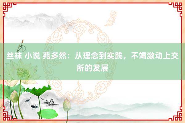 丝袜 小说 苑多然：从理念到实践，不竭激动上交所的发展