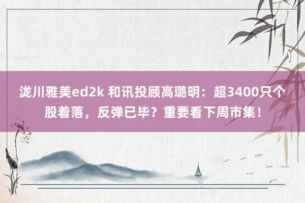 泷川雅美ed2k 和讯投顾高璐明：超3400只个股着落，反弹已毕？重要看下周市集！