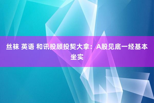 丝袜 英语 和讯投顾投契大拿：A股见底一经基本坐实
