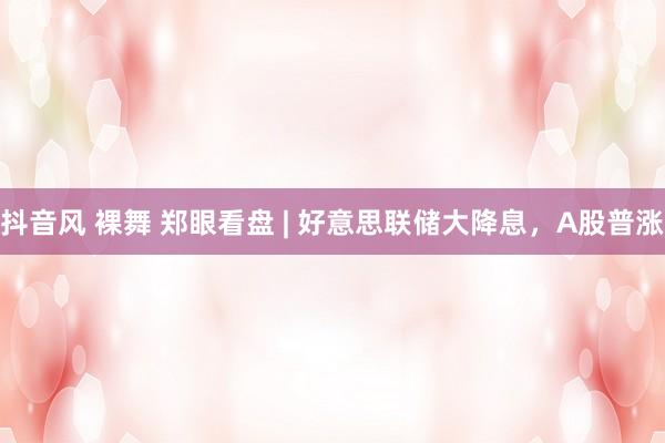 抖音风 裸舞 郑眼看盘 | 好意思联储大降息，A股普涨