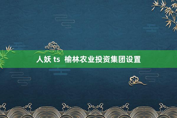 人妖 ts  榆林农业投资集团设置