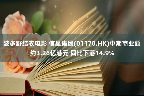 波多野结衣电影 信星集团(01170.HK)中期商业额约3.26亿港元 同比下落14.9%