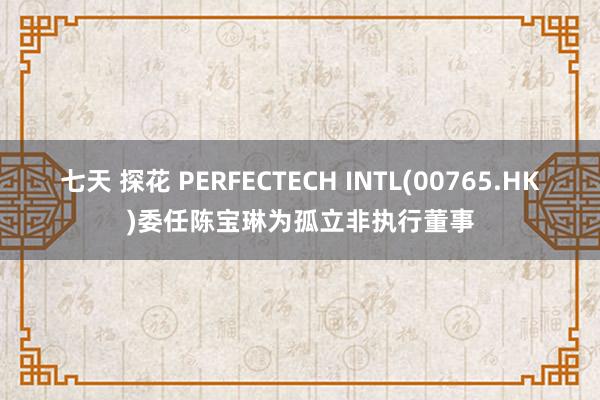 七天 探花 PERFECTECH INTL(00765.HK)委任陈宝琳为孤立非执行董事