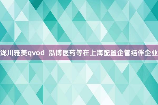 泷川雅美qvod  泓博医药等在上海配置企管结伴企业