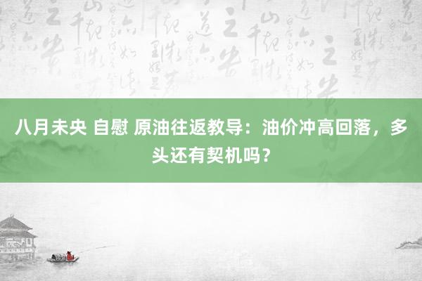 八月未央 自慰 原油往返教导：油价冲高回落，多头还有契机吗？