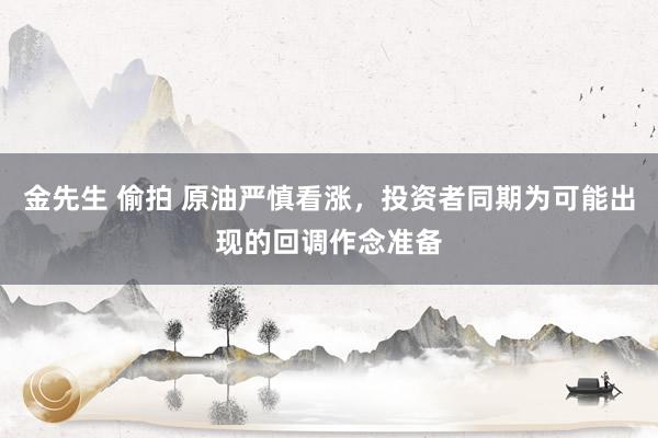 金先生 偷拍 原油严慎看涨，投资者同期为可能出现的回调作念准备