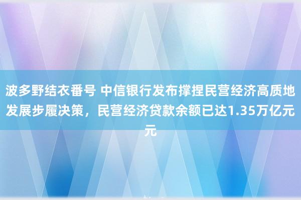 波多野结衣番号 中信银行发布撑捏民营经济高质地发展步履决策，民营经济贷款余额已达1.35万亿元