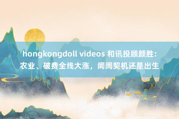 hongkongdoll videos 和讯投顾颜胜：农业、破费全线大涨，阛阓契机还是出生