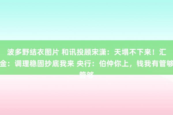 波多野结衣图片 和讯投顾宋潇：天塌不下来！汇金：调理稳固抄底我来 央行：伯仲你上，钱我有管够