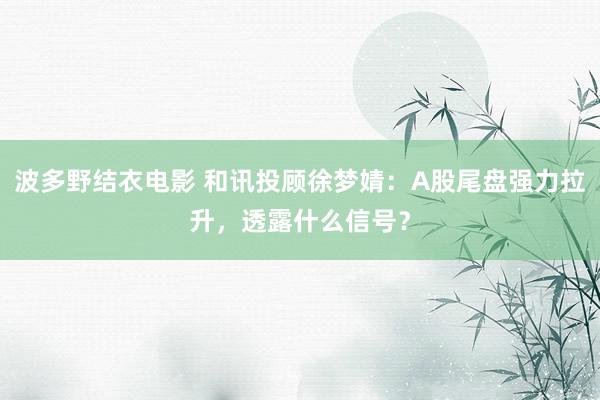 波多野结衣电影 和讯投顾徐梦婧：A股尾盘强力拉升，透露什么信号？
